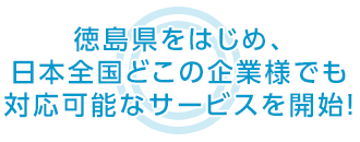 徳島県をはじめ、日本全国どこの企業様でも 対応可能なサービスを開始！